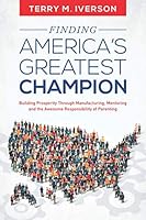 Finding America's Greatest Champion: Building Prosperity Through Manufacturing, Mentoring and the Awesome Responsibility of Parenting 0999001299 Book Cover