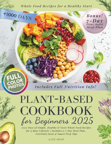 Plant-Based Cookbook for Beginners: 1000 Days of Simple, Healthy & Tasty Whole Food Recipes for a Busy Lifestyle | Includes a 7-Day Meal Plan, Nutrition Facts & Smart Prep Tips