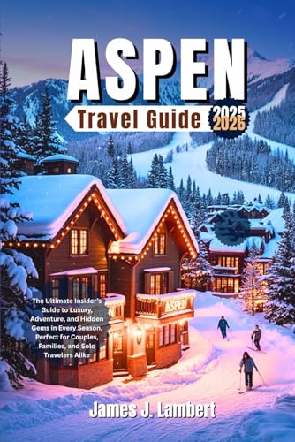 ASPEN, COLORADO TRAVEL GUIDE 2025 - 2026: The Ultimate Insider’s Guide to Luxury, Adventure, and Hidden Gems in Every Season, Perfect for Couples, Families, and Solo Travelers Alike
