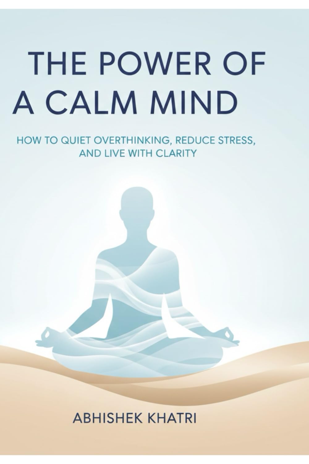 The Power of a Calm Mind: How to Quiet Overthinking, Reduce Stress, and Live with Clarity