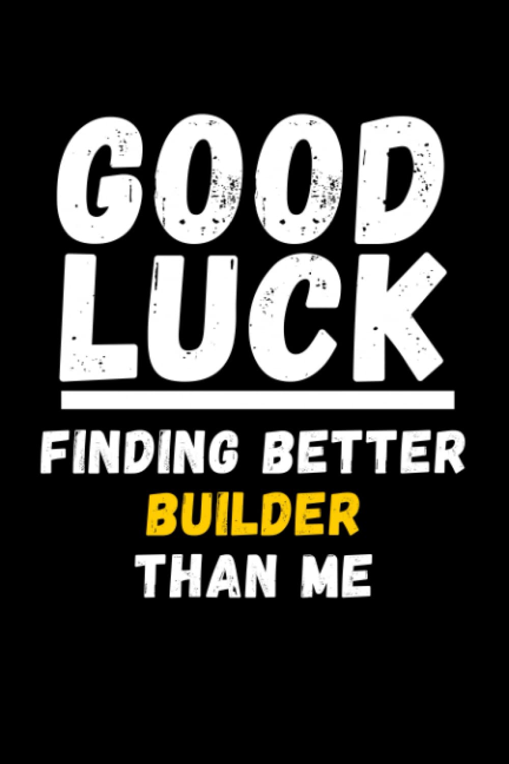 Good Luck Finding Better Builder Than Me: Lined Journal Notebook, Cute Appreciation Notebook, Best Gift For Builder , 6x9 Inches With 120 Pages