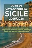  GUIDE DE VOYAGE POUR LA SICILE 2025/2026: Explorez des ruines antiques, des plages magnifiques, une cuisine locale et des villages cachés sur l\'île la plus captivante d\'Italie