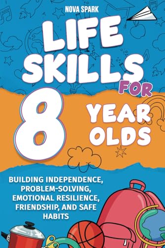 Life Skills for 8 Year Olds: Building Independence, Problem-Solving, Emotional Resilience, Friendship, and Safe Habits