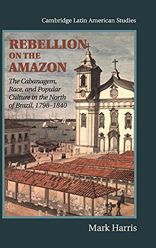 Rebellion on the Amazon: The Cabanagem, Race, and Popular Culture in the North of Brazil, 1798-1840 (Cambridge Latin...