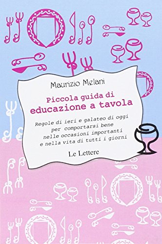 Piccola Guida Di Educazione A Tavola. Regole Di Ieri E Galateo Di Oggi Per Comportarsi Bene Nelle Occasioni Importanti E Nella Vita Di Tutti I Giorni