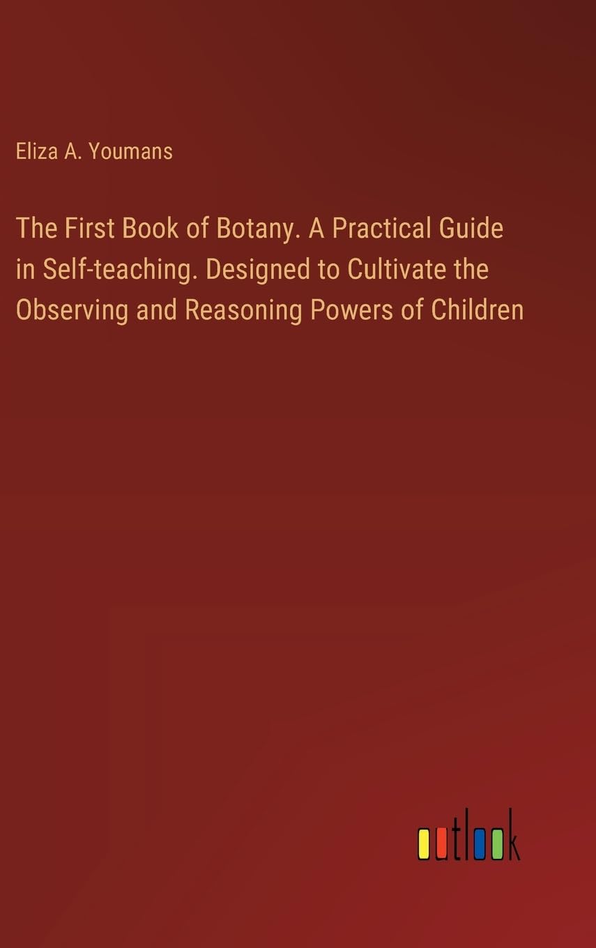 The First Book of Botany. A Practical Guide in Self-teaching. Designed to Cultivate the Observing and Reasoning Powers of Children