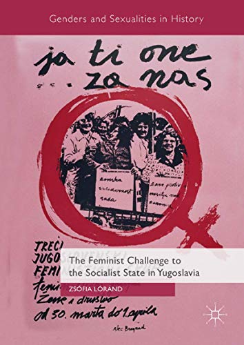 The Feminist Challenge to the Socialist State in Yugoslavia (Genders and Sexualities in History)