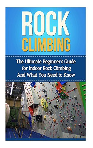 Rock Climbing: The Ultimate Beginner's Guide for Indoor Rock Clim...