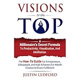 Visions to the Top: A Millionaire's Secret Formula to Productivity Visualization, and Meditation