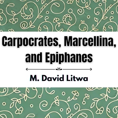 Listen to Carpocrates, Marcellina, and Epiphanes: Three Early Christian Teachers of Alexandria and Rome by M. David Litwa