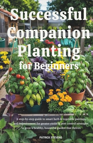 Successful Companion Planting for Beginners: A step-by-step guide to smart herb & vegetable pairings, soil improvement for greater yields & pest control strategies to grow a healthy, bountiful garden image 2