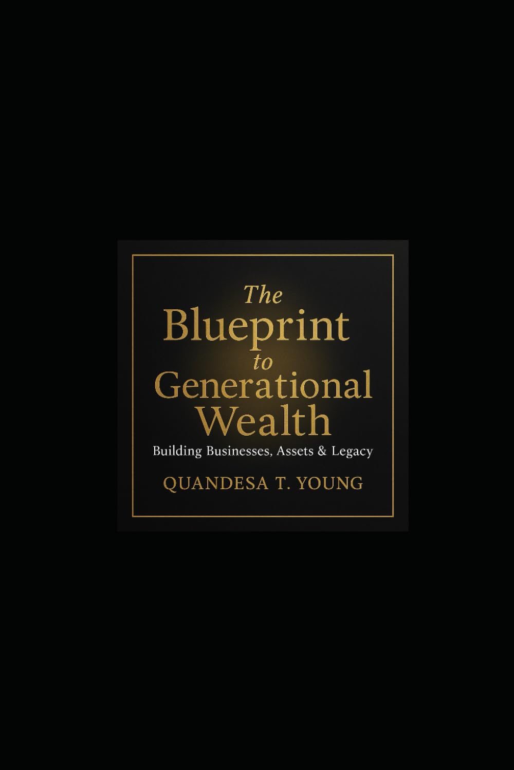 The Blueprint To Generational Wealth, Assets and Legacy