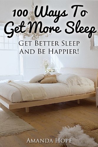 100 Ways To Get More Sleep - Get Better Sleep And Be Happier! 100 Ways To Get More Sleep - Get Better Sleep And Be Happier!