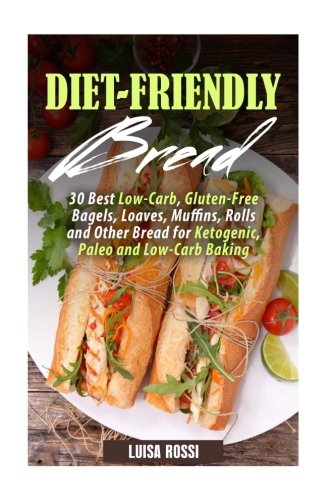 Diet-Friendly Bread: 30 Best Low-Carb, Gluten-Free Bagels, Loaves, Muffins, Rolls and Other Bread for Ketogenic, Paleo and Low-Carb Baking (Weigth Loss Baking)