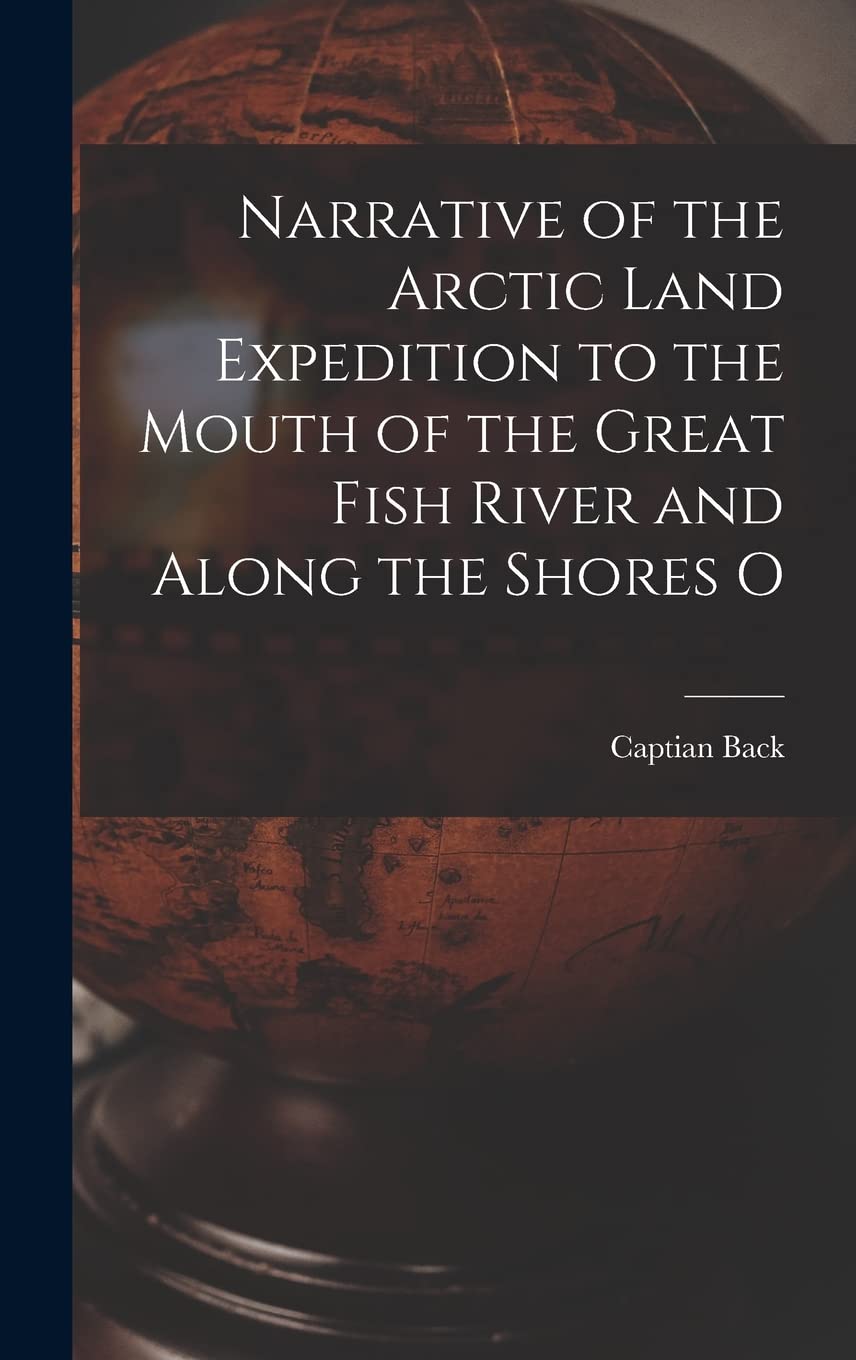 Narrative of the Arctic Land Expedition to the Mouth of the Great Fish River and Along the Shores O