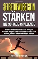 Selbstbewusstsein stärken - Die 30-Tage-Challenge: Wie Sie Ihr Selbstvertrauen in 30 Tagen wirksam steigern und endlich der Mensch sein können, der ... glücklich, Zufriedenheit) 1532932855 Book Cover