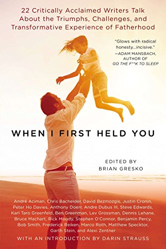 When I First Held You: 22 Critically Acclaimed Writers Talk About the Triumphs, Challenges, and Transformative Experience of Fatherhood Paperback – May 6, 2014