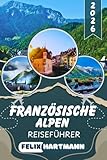 FRANZÖSISCHE ALPEN REISEFÜHRER 2026: Entdecke Chamonix, Mont Blanc, Annecy & Les Trois Vallées – Insider-Tipps zu Skigebieten, Wanderwegen, versteckten Bergdörfern & unvergesslichen Panoramen