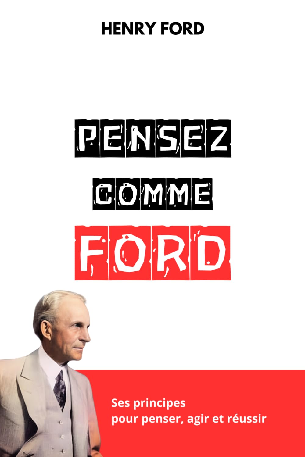 PENSEZ COMME HENRY FORD: Ses principes pour penser, agir et réussir