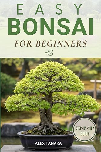 EASY BONSAI FOR BEGINNERS: A Step-by-Step Guide to Growing and Shaping Your First Bonsai
