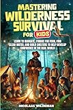 Mastering Wilderness Survival For Kids: Learn to Navigate, Forage for Food, Find Clean Water, and Build Shelters to Help Develop Confidence in the Real World