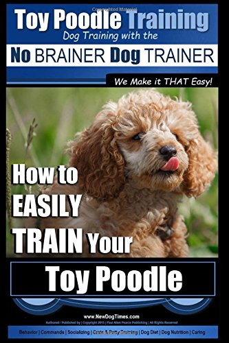 Toy Poodle Training Dog Training with the No BRAINER Dog TRAINER We Make it THAT Easy!: How to EASILY TRAIN Your Toy Poodle