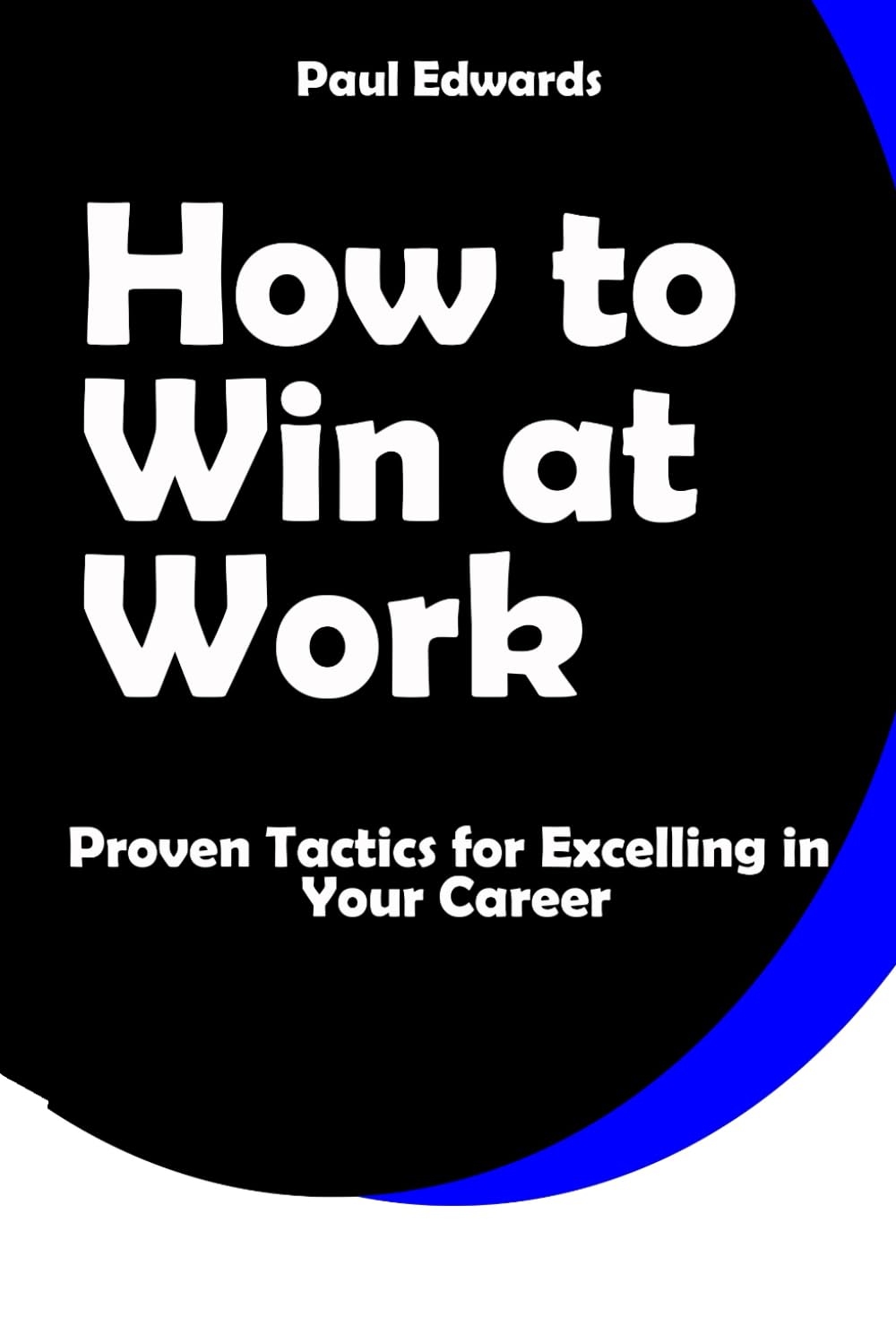 HOW TO WIN AT WORK: PROVEN TACTICS FOR EXCELLING IN YOUR CAREER