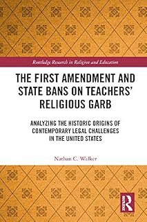 The First Amendment and State Bans on Teachers' Religious Garb: Analyzing the Historic Origins of Contemporary Legal Challenges in the United States (Routledge Research in Religion and Education)
