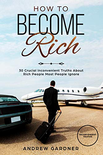 How to Become Rich: 30 Crucial Inconvenient Truths About Rich Peo...
