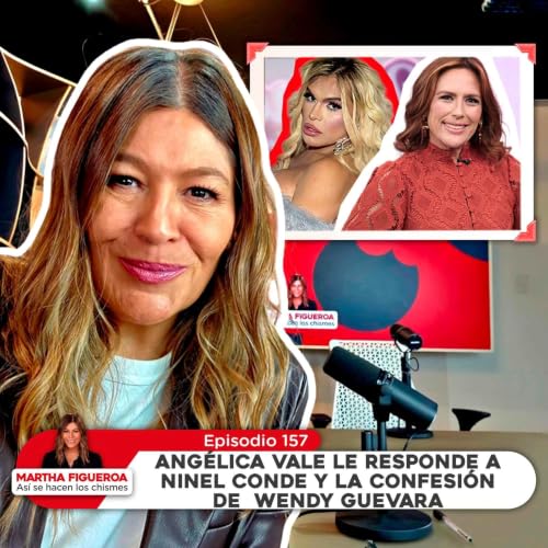 Ep 157 | Martha Figueroa: Ang&eacute;lica Vale le responde a Ninel Conde y la confesi&oacute;n de Wendy Guevara