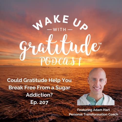Could Gratitude Help You Break Free From a Sugar Addiction?(Adam Hart Ep. 207)