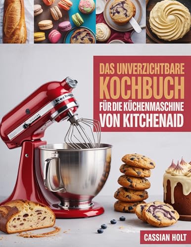 DAS UNVERZICHTBARE KOCHBUCH FÜR DIE KÜCHENMASCHINE VON KITCHENAID: Schnelle und kinderleichte Rezepte für vielbeschäftigte Hobbybäcker
