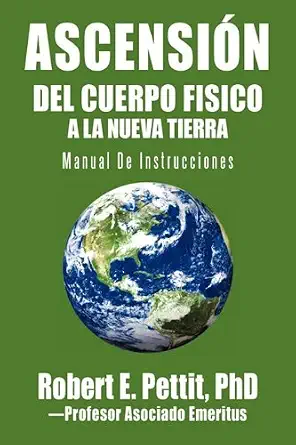 ASCENSI?N DEL CUERPO FISICO A LA NUEVA TIERRA: Manual De Instrucciones (Spanish Edition) by Robert E. Pettit PhD book cover