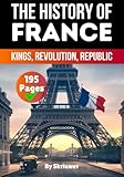 The History of France: Kings, Revolution, Republic (France History Books)