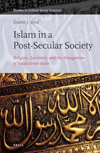 Islam in a Post-Secular Society: Religion, Secularity and the Antagonism of Recalcitrant Faith (Studies in Critical Social Sciences, 98)