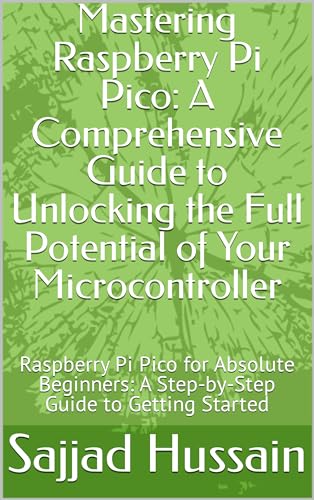 Mastering Raspberry Pi Pico: A Comprehensive Guide to Unlocking the Full Potential of Your Microcontroller: Raspberry Pi Pico for Absolute Beginners: A Step-by-Step Guide to Getting Started