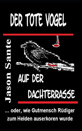 Der tote Vogel auf der Dachterrasse: ... oder, wie Gutmensch Ruediger zum Helden auserkoren wurde (German Edition)
