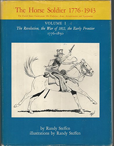THE HORSE SOLDIER, 1776-1943: VOLUME I, THE REVOLUTION, THE WAR OF 1812, THE EARLY FRONTIER, 1776-1850: THE UNITED STATES CAVALRYMAN: HIS UNIFORMS, ARMS, ACCOUTREMENTS, AND EQUIPMENTS