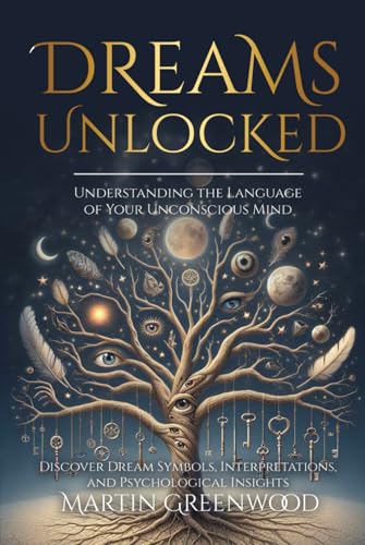 Dreams Unlocked: Understanding the Language of Your Unconscious Mind: Discover