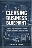 The Cleaning Business Blueprint: How to Start, Manage, and Scale a Profitable Residential & Commercial Service