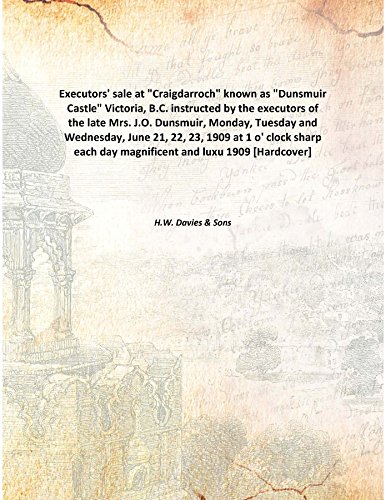 Executors' Sale At "Craigdarroch" Known As "Dunsmuir Castle" Victoria, B.C. Instructed By The Executors Of The Late Mrs. J.O. Dunsmuir, Monday, Tuesday And Wednesday, June 21, 22, 23, 1909 [Hardcover]