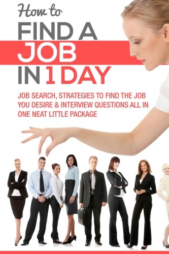 How To Find A Job In 1 Day: Job Search, Strategies to Find the Job You Desire & Interview Questions All In One Neat Little Package: Volume 1 (How To Find A Job, Job Search, Job Hunt)