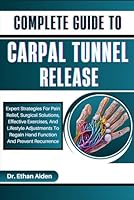 COMPLETE GUIDE TO CARPAL TUNNEL RELEASE: Expert Strategies For Pain Relief, Surgical Solutions, Effective Exercises, And Lifestyle Adjustments To Regain Hand Function And Prevent Recurrence B0DFCXR451 Book Cover