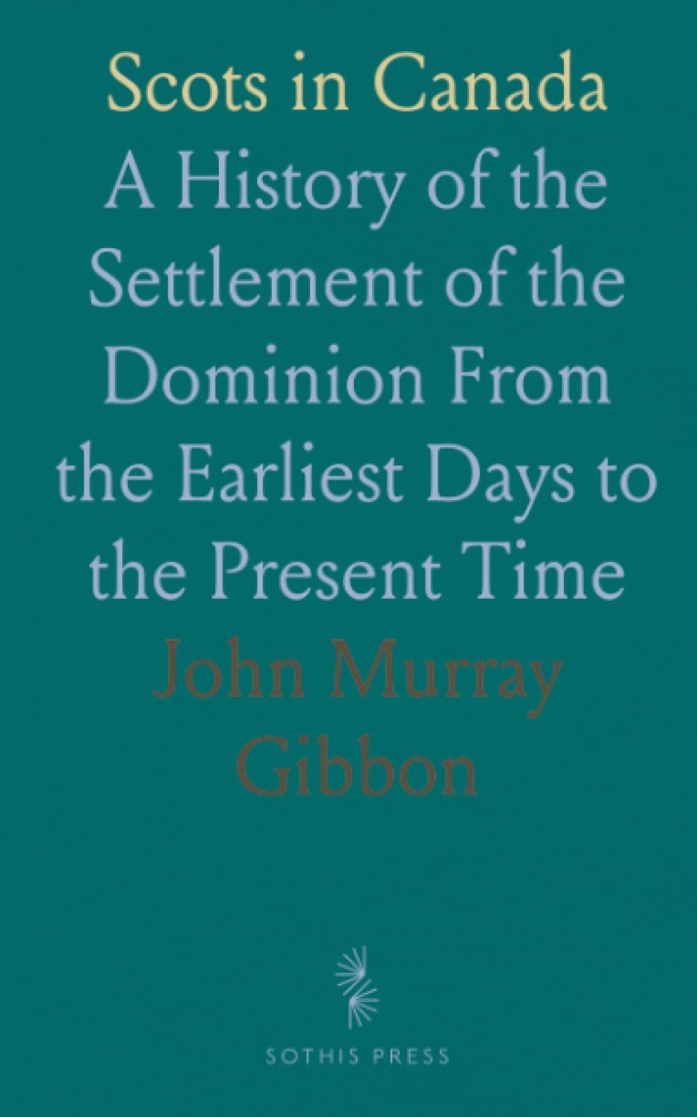 Scots in Canada: A History of the Settlement of the Dominion From the Earliest Days to the Present Time