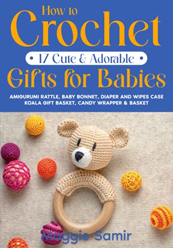 How to Crochet 17 Cute & Adorable Gifts for Babies: Amigurumi Rattle, Baby Bonnet, Diaper and Wipes Case Koala Gift Basket, Candy Wrapper & Basket