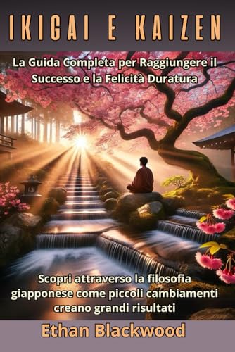 Ikigai e Kaizen : La Guida Completa per Raggiungere il Successo e la Felicità Duratura: Scopri attraverso la filosofia giapponese come piccoli cambiamenti creano grandi risultati