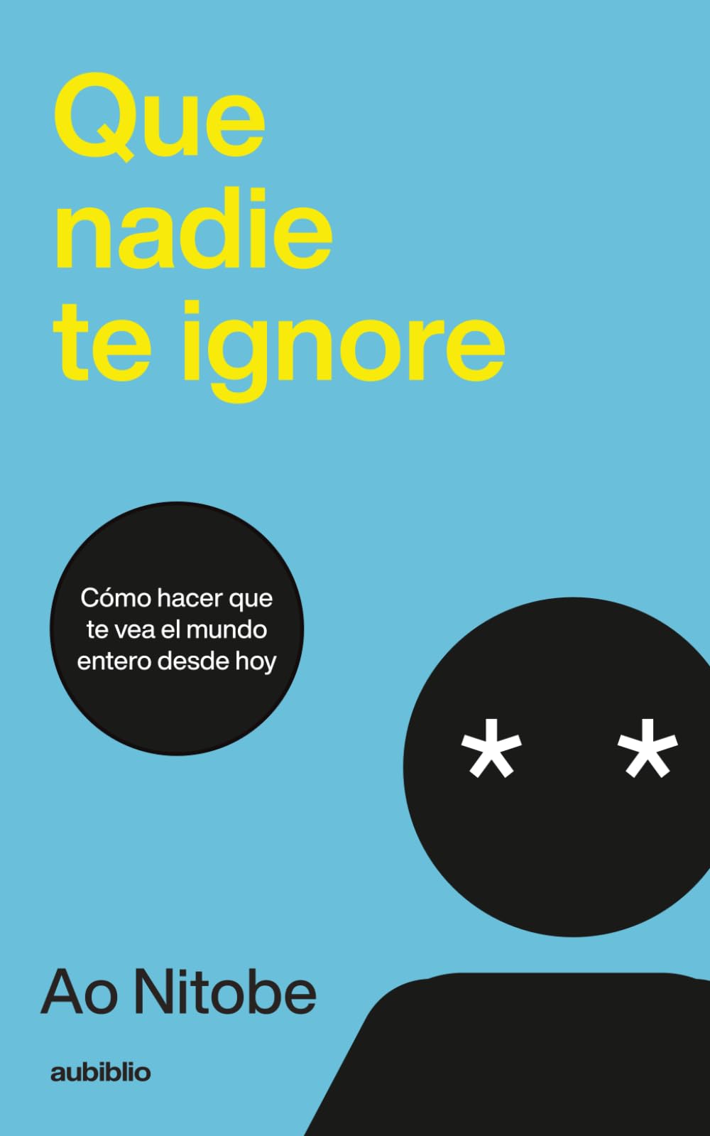 Que nadie te ignore: Cómo hacer que te vea el mundo entero desde hoy