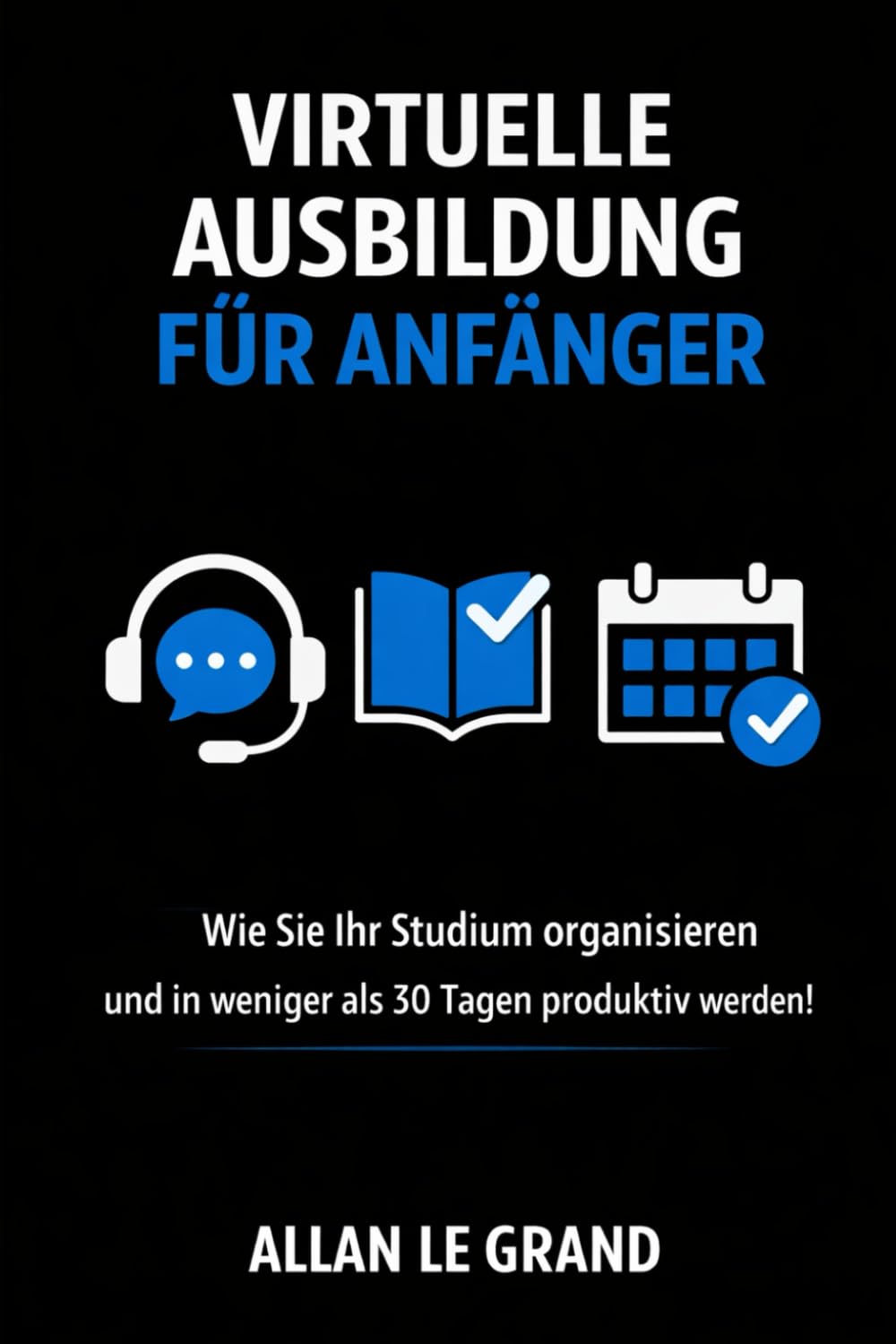 VIRTUELLE AUSBILDUNG FÜR ANFÄNGER: Wie Sie Ihr Studium organisieren und in weniger als 30 Tagen produktiv werden!