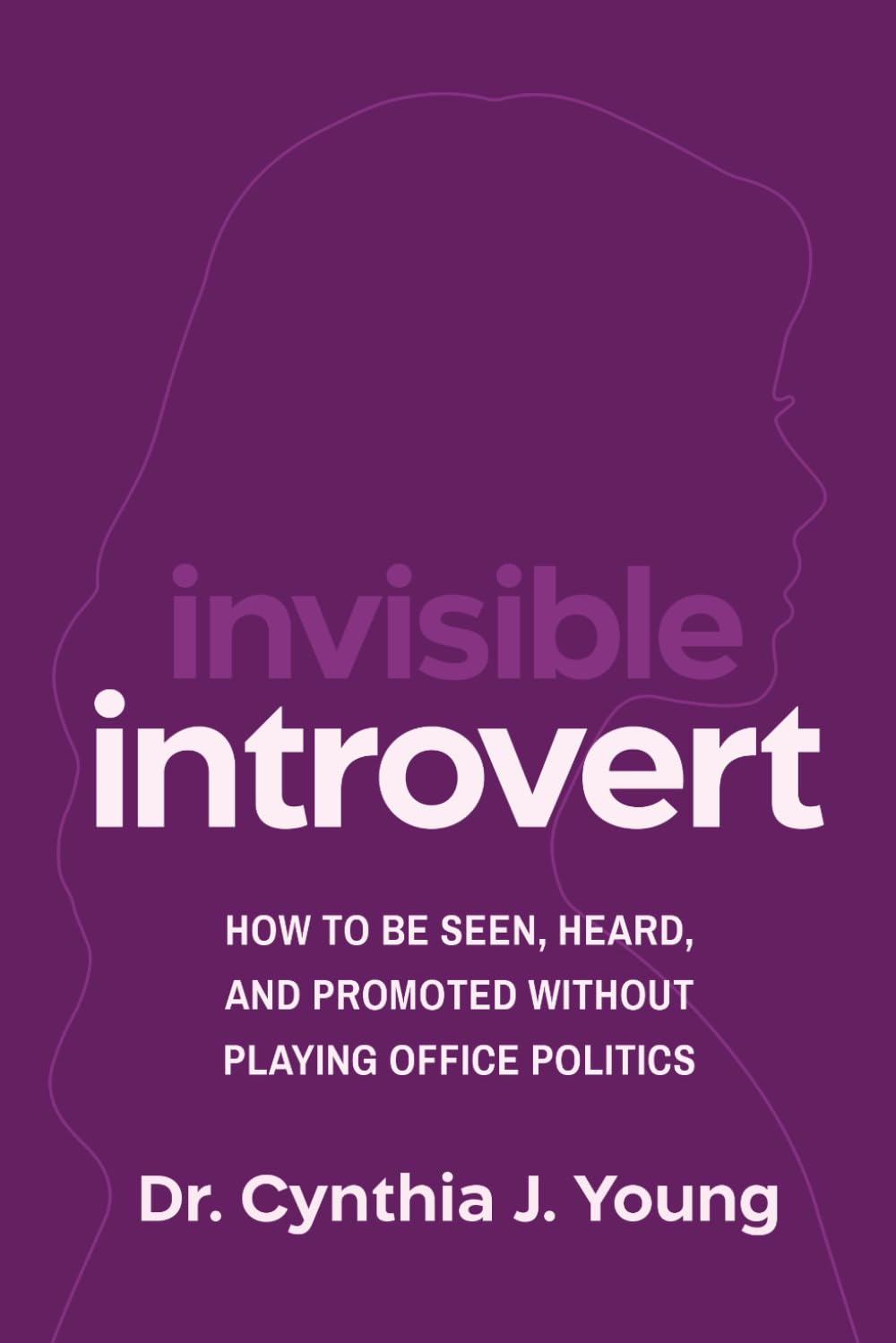 Invisible Introvert: How to Be Seen, Heard, and Promoted Without Playing Oﬃce Politics