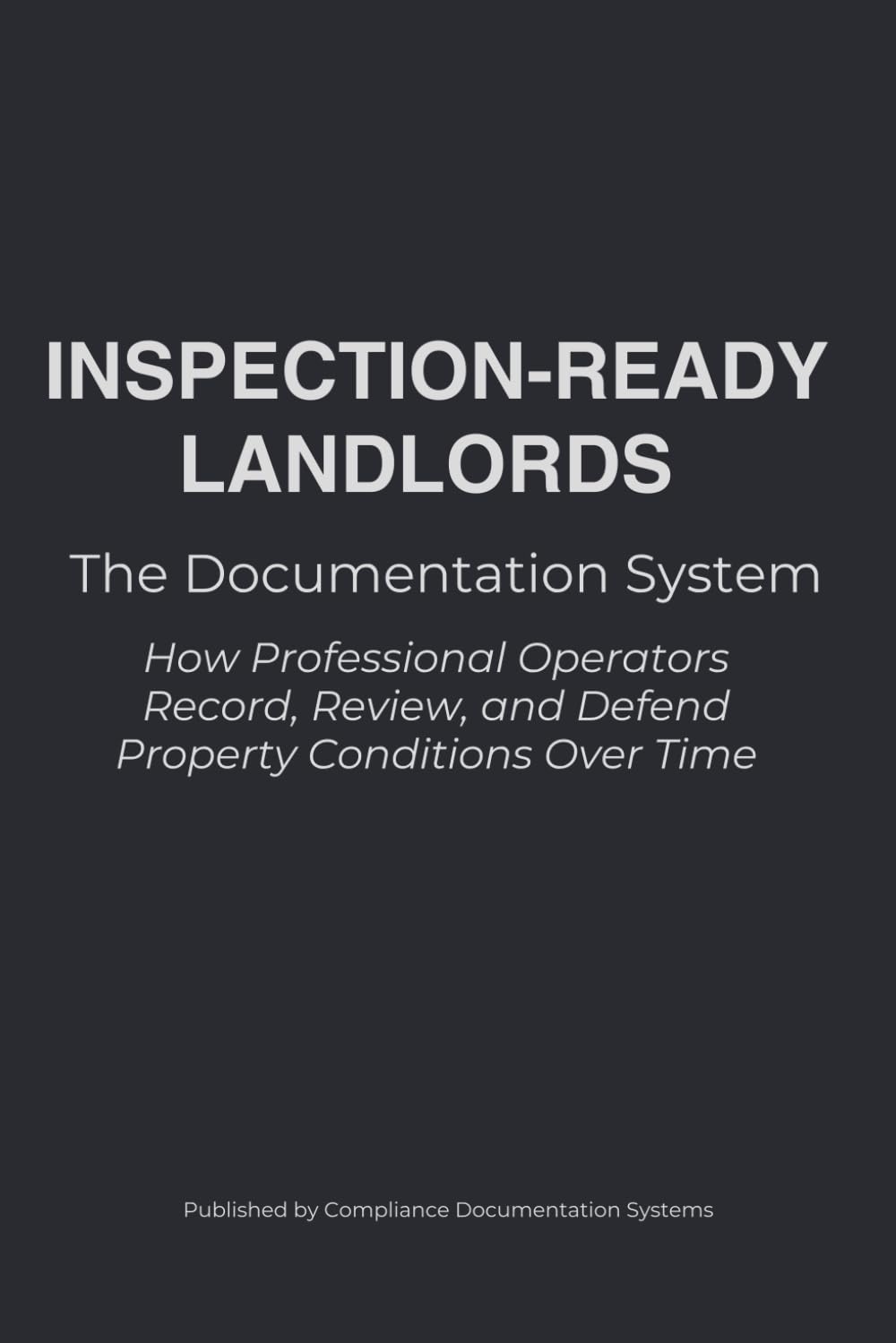 INSPECTION-READY LANDLORDS: The Documentation System: How Professional Operators Record, Review, and Defend Property Conditions Over Time